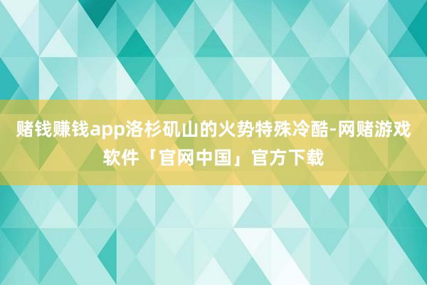 赌钱赚钱app洛杉矶山的火势特殊冷酷-网赌游戏软件「官网中国」官方下载
