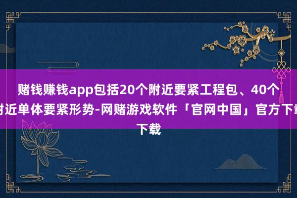 赌钱赚钱app包括20个附近要紧工程包、40个附近单体要紧形势-网赌游戏软件「官网中国」官方下载