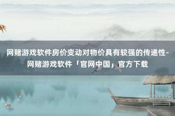 网赌游戏软件房价变动对物价具有较强的传递性-网赌游戏软件「官网中国」官方下载