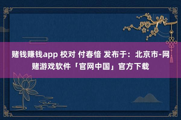 赌钱赚钱app 校对 付春愔 发布于：北京市-网赌游戏软件「官网中国」官方下载
