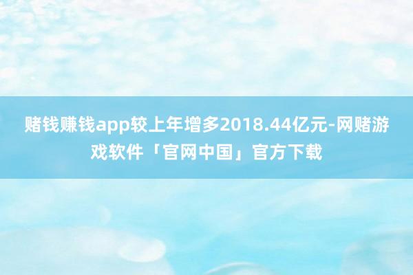 赌钱赚钱app较上年增多2018.44亿元-网赌游戏软件「官网中国」官方下载