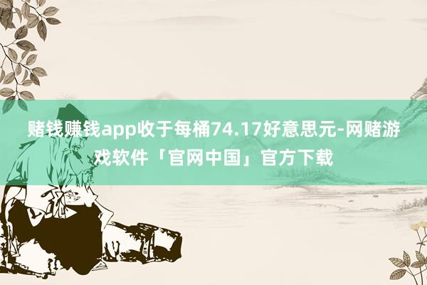 赌钱赚钱app收于每桶74.17好意思元-网赌游戏软件「官网中国」官方下载