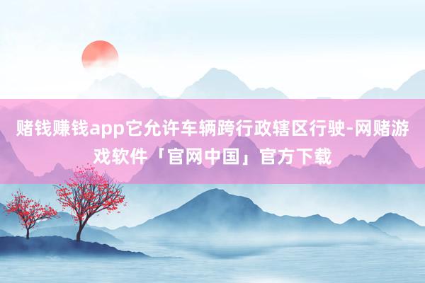 赌钱赚钱app它允许车辆跨行政辖区行驶-网赌游戏软件「官网中国」官方下载