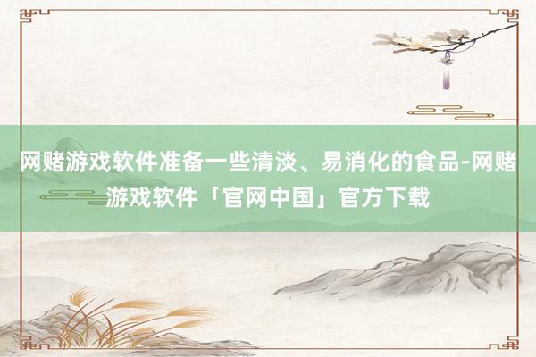 网赌游戏软件准备一些清淡、易消化的食品-网赌游戏软件「官网中国」官方下载