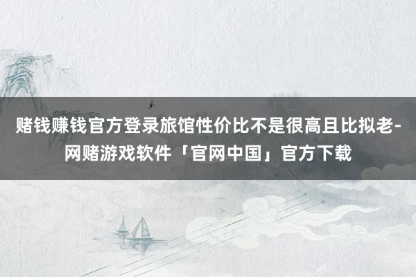 赌钱赚钱官方登录旅馆性价比不是很高且比拟老-网赌游戏软件「官网中国」官方下载