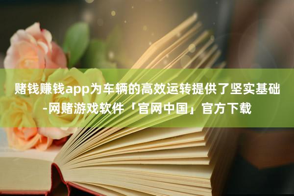 赌钱赚钱app为车辆的高效运转提供了坚实基础-网赌游戏软件「官网中国」官方下载
