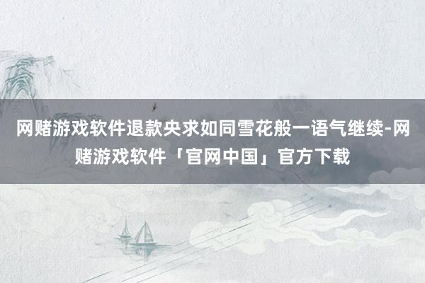 网赌游戏软件退款央求如同雪花般一语气继续-网赌游戏软件「官网中国」官方下载