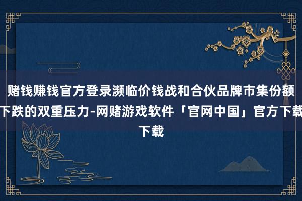 赌钱赚钱官方登录濒临价钱战和合伙品牌市集份额下跌的双重压力-网赌游戏软件「官网中国」官方下载