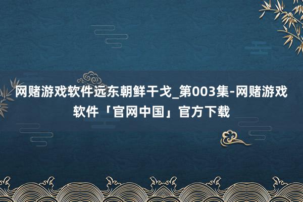网赌游戏软件远东朝鲜干戈_第003集-网赌游戏软件「官网中国」官方下载