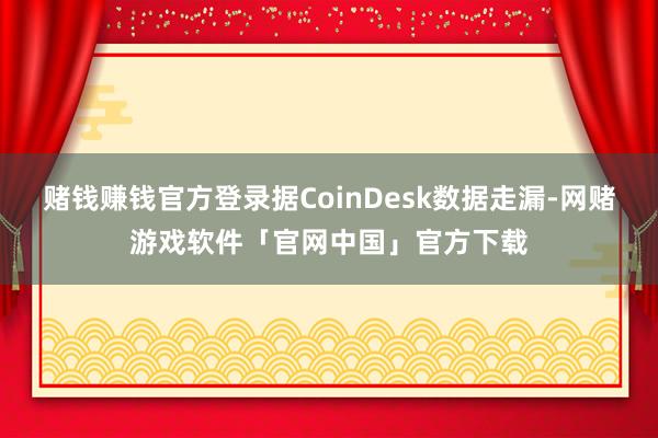 赌钱赚钱官方登录据CoinDesk数据走漏-网赌游戏软件「官网中国」官方下载