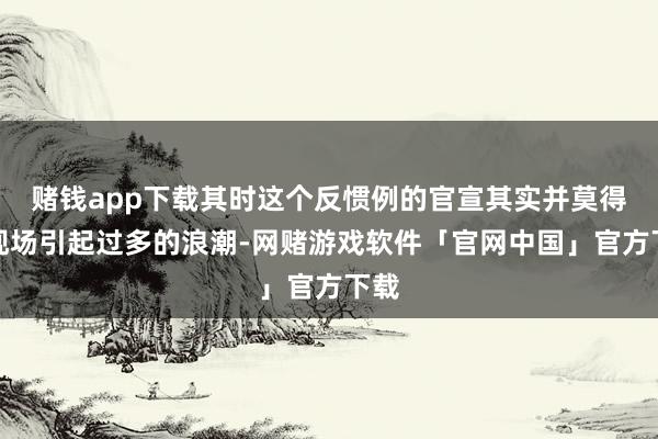 赌钱app下载其时这个反惯例的官宣其实并莫得在现场引起过多的浪潮-网赌游戏软件「官网中国」官方下载