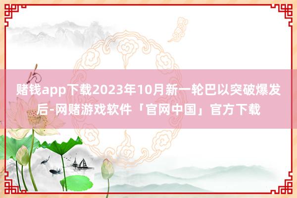 赌钱app下载2023年10月新一轮巴以突破爆发后-网赌游戏软件「官网中国」官方下载