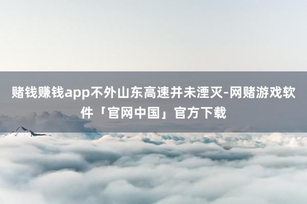 赌钱赚钱app不外山东高速并未湮灭-网赌游戏软件「官网中国」官方下载
