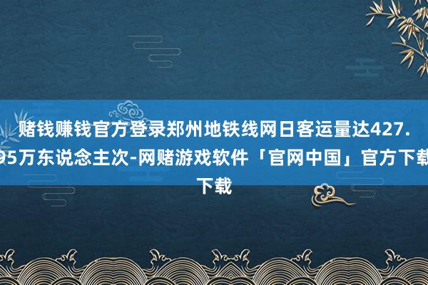 赌钱赚钱官方登录郑州地铁线网日客运量达427.95万东说念主次-网赌游戏软件「官网中国」官方下载