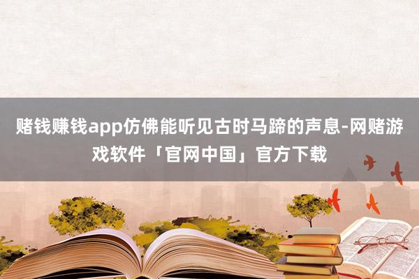 赌钱赚钱app仿佛能听见古时马蹄的声息-网赌游戏软件「官网中国」官方下载