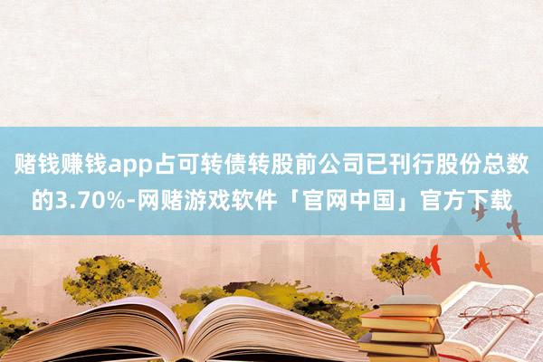 赌钱赚钱app占可转债转股前公司已刊行股份总数的3.70%-网赌游戏软件「官网中国」官方下载