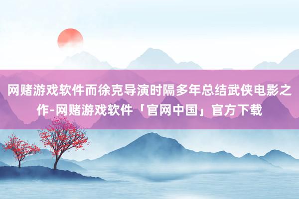 网赌游戏软件而徐克导演时隔多年总结武侠电影之作-网赌游戏软件「官网中国」官方下载