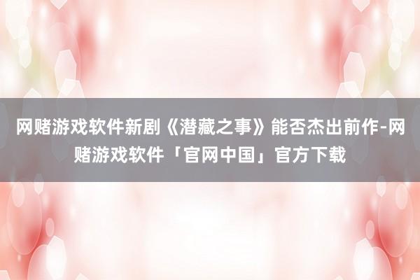 网赌游戏软件新剧《潜藏之事》能否杰出前作-网赌游戏软件「官网中国」官方下载