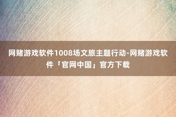 网赌游戏软件1008场文旅主题行动-网赌游戏软件「官网中国」官方下载