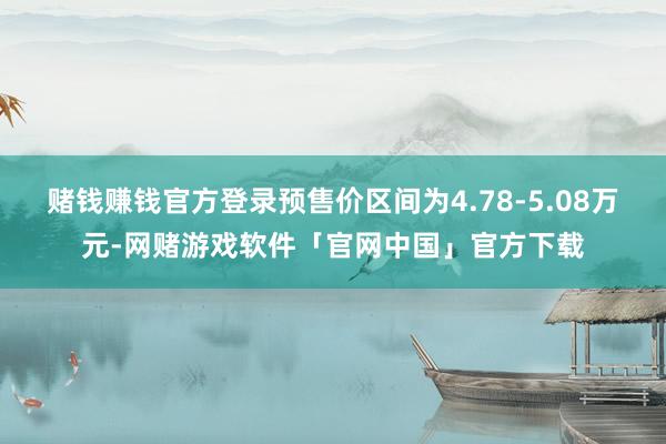 赌钱赚钱官方登录预售价区间为4.78-5.08万元-网赌游戏软件「官网中国」官方下载