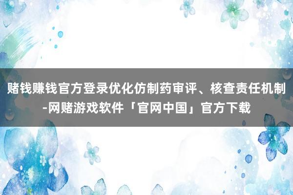 赌钱赚钱官方登录优化仿制药审评、核查责任机制-网赌游戏软件「官网中国」官方下载