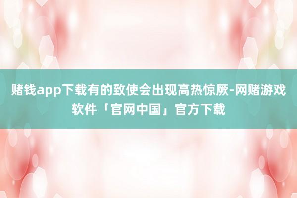 赌钱app下载有的致使会出现高热惊厥-网赌游戏软件「官网中国」官方下载