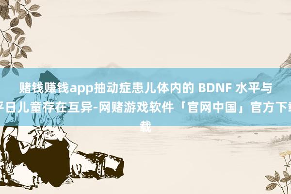 赌钱赚钱app抽动症患儿体内的 BDNF 水平与平日儿童存在互异-网赌游戏软件「官网中国」官方下载