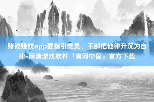 赌钱赚钱app要指引党员、干部把他律升沉为自律-网赌游戏软件「官网中国」官方下载