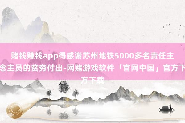 赌钱赚钱app得感谢苏州地铁5000多名责任主说念主员的贫穷付出-网赌游戏软件「官网中国」官方下载