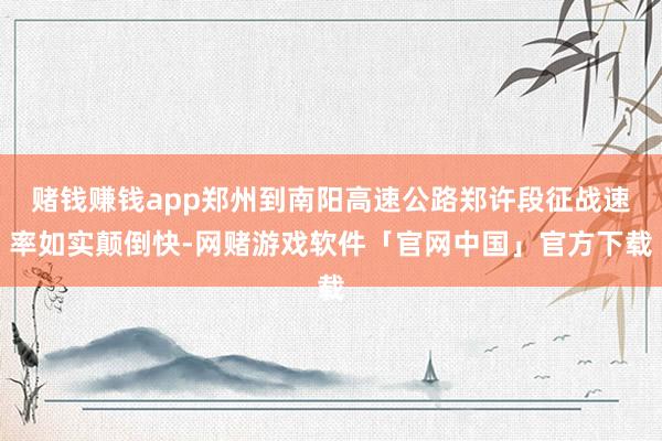 赌钱赚钱app郑州到南阳高速公路郑许段征战速率如实颠倒快-网赌游戏软件「官网中国」官方下载
