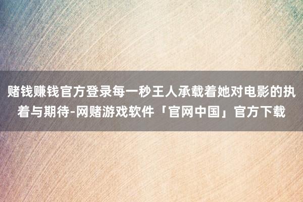 赌钱赚钱官方登录每一秒王人承载着她对电影的执着与期待-网赌游戏软件「官网中国」官方下载