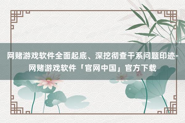 网赌游戏软件全面起底、深挖彻查干系问题印迹-网赌游戏软件「官网中国」官方下载