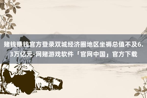 赌钱赚钱官方登录双城经济圈地区坐褥总值不及6.3万亿元-网赌游戏软件「官网中国」官方下载
