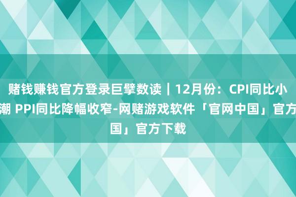 赌钱赚钱官方登录巨擘数读｜12月份：CPI同比小幅高潮 PPI同比降幅收窄-网赌游戏软件「官网中国」官方下载