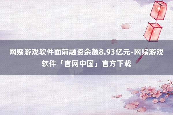 网赌游戏软件面前融资余额8.93亿元-网赌游戏软件「官网中国」官方下载