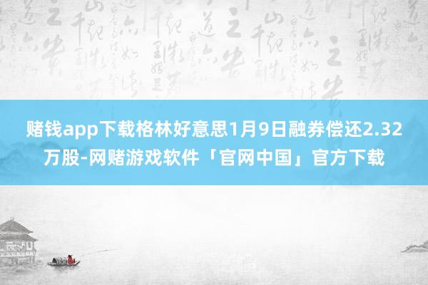 赌钱app下载格林好意思1月9日融券偿还2.32万股-网赌游戏软件「官网中国」官方下载