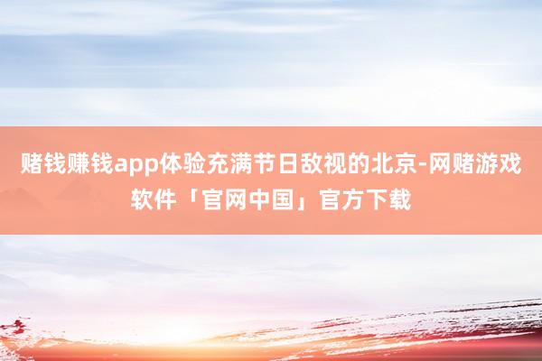 赌钱赚钱app体验充满节日敌视的北京-网赌游戏软件「官网中国」官方下载