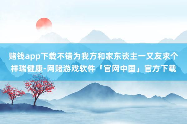 赌钱app下载不错为我方和家东谈主一又友求个祥瑞健康-网赌游戏软件「官网中国」官方下载