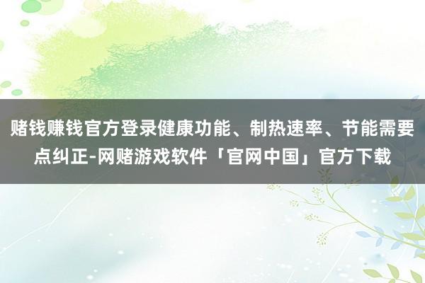 赌钱赚钱官方登录健康功能、制热速率、节能需要点纠正-网赌游戏软件「官网中国」官方下载