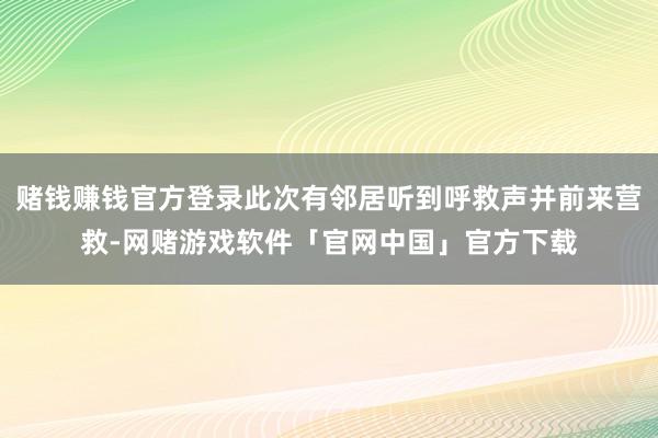 赌钱赚钱官方登录此次有邻居听到呼救声并前来营救-网赌游戏软件「官网中国」官方下载