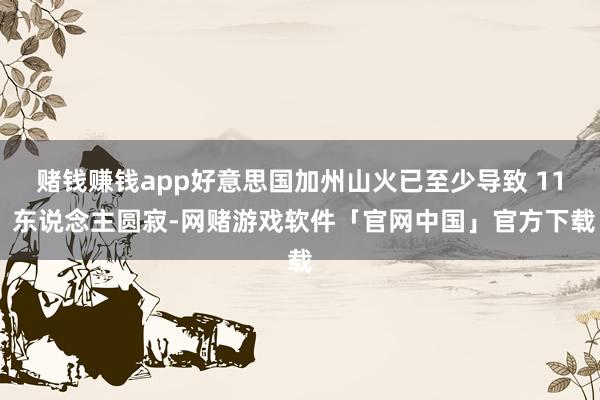 赌钱赚钱app好意思国加州山火已至少导致 11 东说念主圆寂-网赌游戏软件「官网中国」官方下载