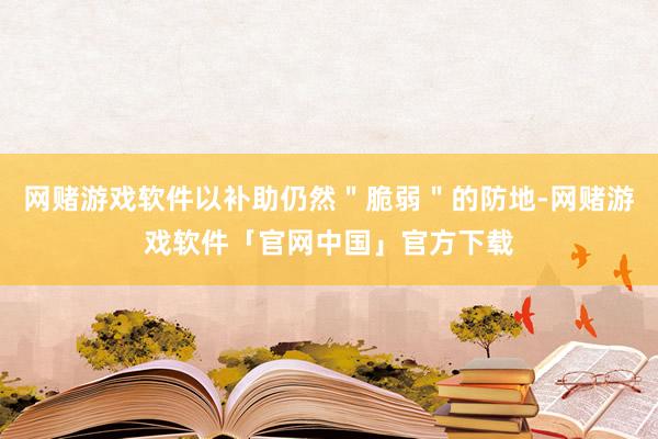 网赌游戏软件以补助仍然＂脆弱＂的防地-网赌游戏软件「官网中国」官方下载