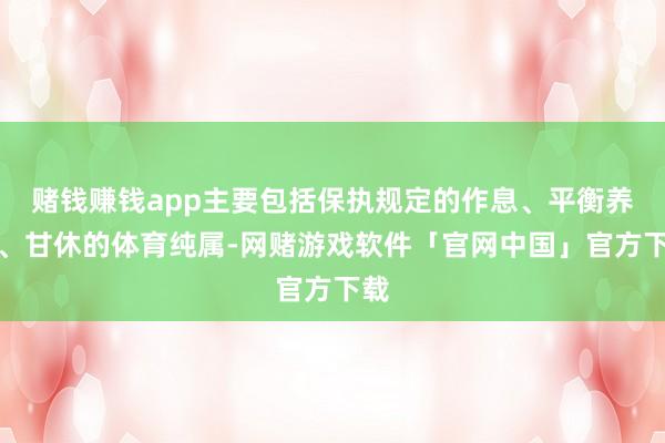 赌钱赚钱app主要包括保执规定的作息、平衡养分、甘休的体育纯属-网赌游戏软件「官网中国」官方下载