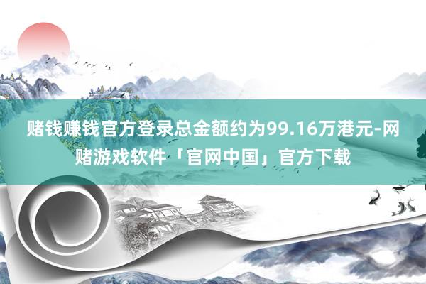 赌钱赚钱官方登录总金额约为99.16万港元-网赌游戏软件「官网中国」官方下载
