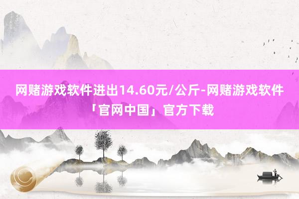 网赌游戏软件进出14.60元/公斤-网赌游戏软件「官网中国」官方下载