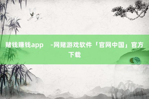 赌钱赚钱app    -网赌游戏软件「官网中国」官方下载
