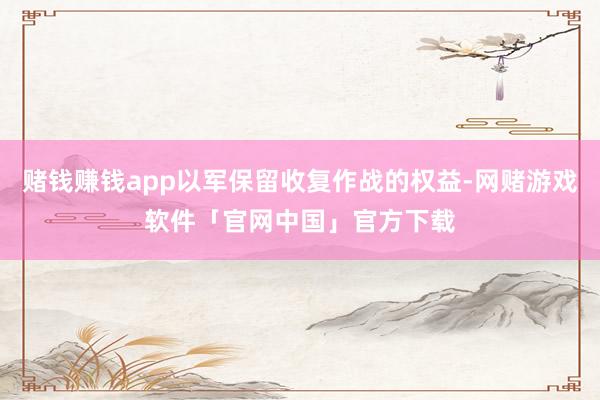 赌钱赚钱app以军保留收复作战的权益-网赌游戏软件「官网中国」官方下载