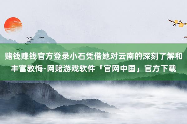 赌钱赚钱官方登录小石凭借她对云南的深刻了解和丰富教悔-网赌游戏软件「官网中国」官方下载