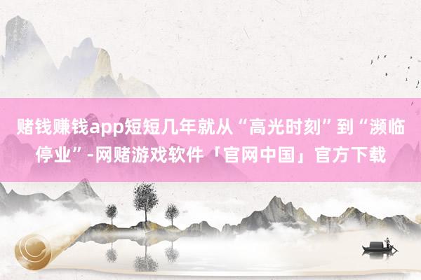 赌钱赚钱app短短几年就从“高光时刻”到“濒临停业”-网赌游戏软件「官网中国」官方下载