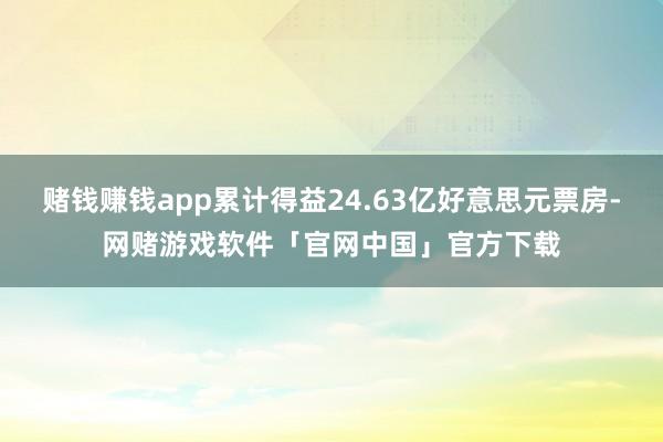 赌钱赚钱app累计得益24.63亿好意思元票房-网赌游戏软件「官网中国」官方下载